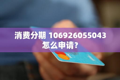 消费分期 106926055043怎么申请？