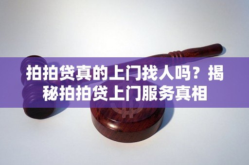 拍拍贷真的上门找人吗？揭秘拍拍贷上门服务真相