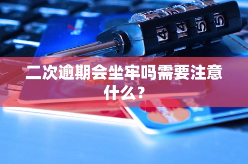 二次逾期会坐牢吗需要注意什么？