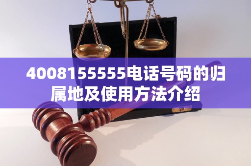 4008155555电话号码的归属地及使用方法介绍