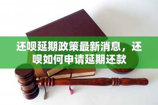 还呗延期政策最新消息，还呗如何申请延期还款