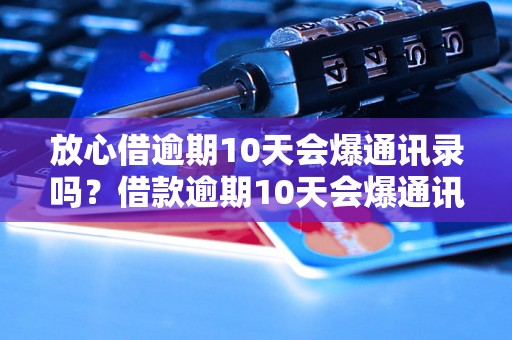 放心借逾期10天会爆通讯录吗？借款逾期10天会爆通讯录吗？