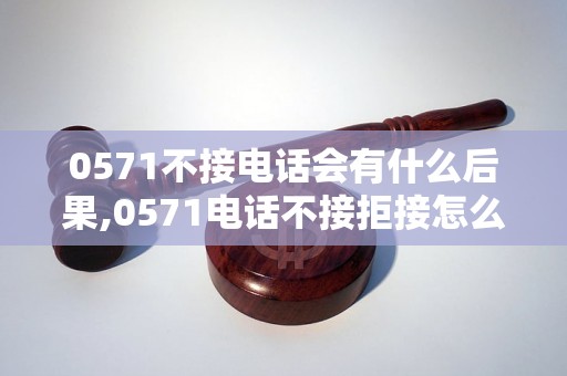 0571不接电话会有什么后果,0571电话不接拒接怎么办