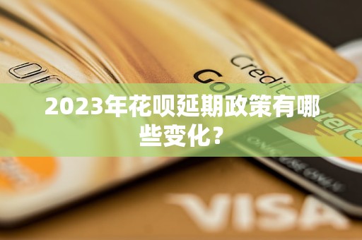 2023年花呗延期政策有哪些变化？