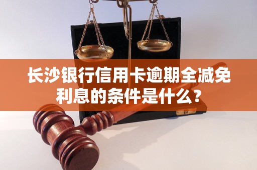 长沙银行信用卡逾期全减免利息的条件是什么？