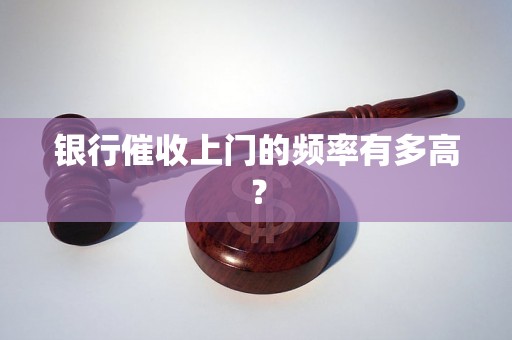 银行催收上门的频率有多高？