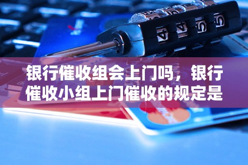 银行催收组会上门吗，银行催收小组上门催收的规定是什么