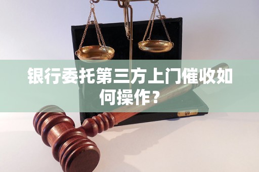 银行委托第三方上门催收如何操作？