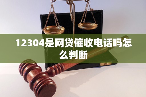 12304是网贷催收电话吗怎么判断