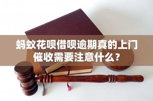 蚂蚁花呗借呗逾期真的上门催收需要注意什么？