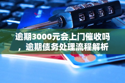 逾期3000元会上门催收吗，逾期债务处理流程解析