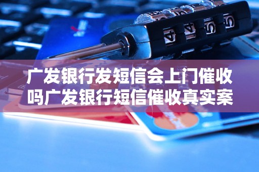 广发银行发短信会上门催收吗广发银行短信催收真实案例解析