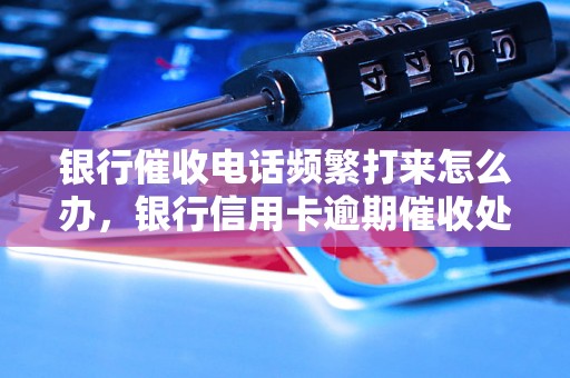 银行催收电话频繁打来怎么办，银行信用卡逾期催收处理方法