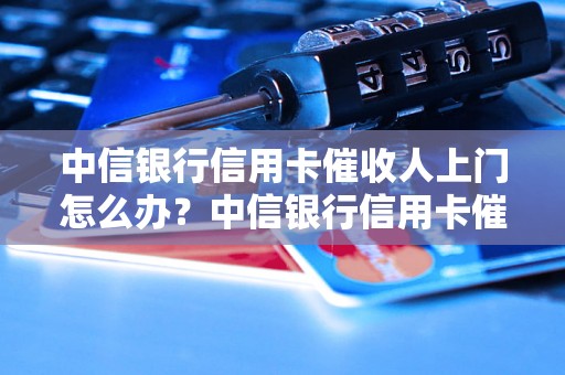 中信银行信用卡催收人上门怎么办？中信银行信用卡催收人上门处理技巧