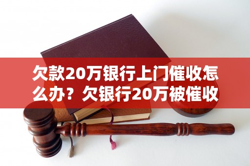 欠款20万银行上门催收怎么办？欠银行20万被催收怎么处理？