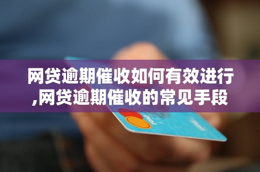 网贷逾期催收如何有效进行,网贷逾期催收的常见手段及注意事项