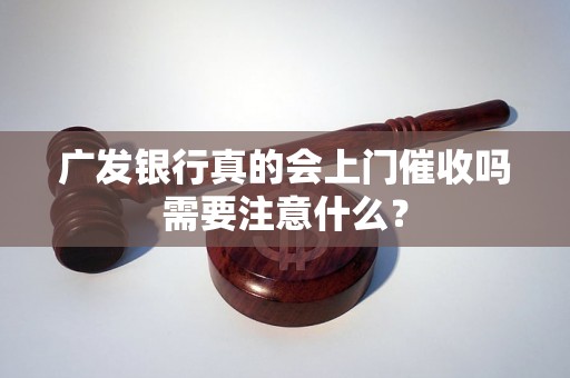 广发银行真的会上门催收吗需要注意什么？