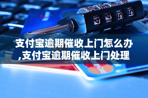 支付宝逾期催收上门怎么办,支付宝逾期催收上门处理方法分享