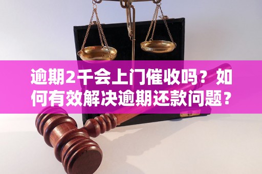 逾期2千会上门催收吗？如何有效解决逾期还款问题？