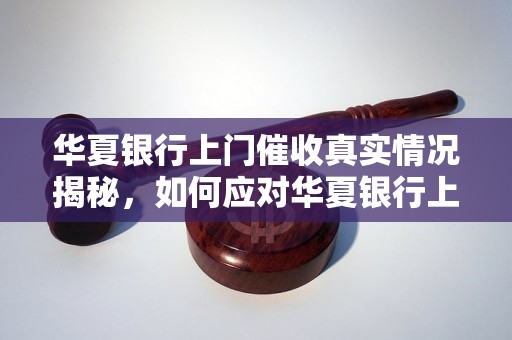 华夏银行上门催收真实情况揭秘，如何应对华夏银行上门催收