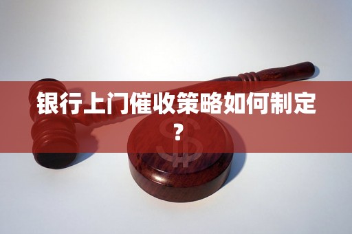 银行上门催收策略如何制定？