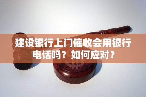 建设银行上门催收会用银行电话吗？如何应对？