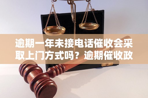 逾期一年未接电话催收会采取上门方式吗？逾期催收政策解读