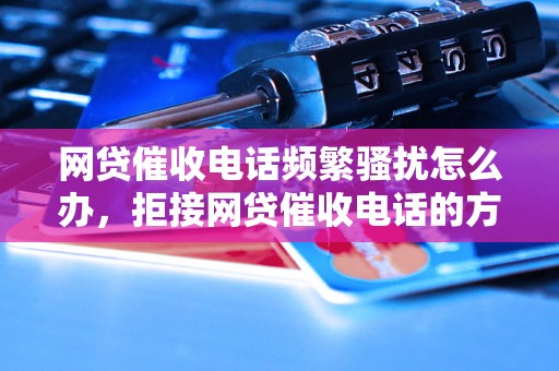 网贷催收电话频繁骚扰怎么办，拒接网贷催收电话的方法