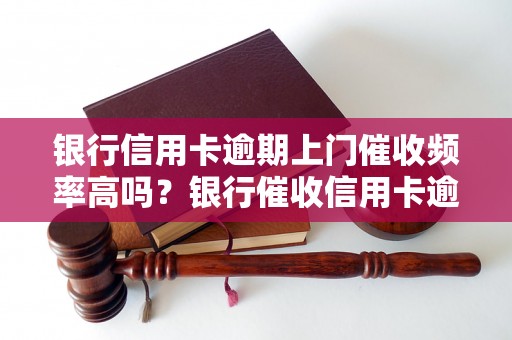 银行信用卡逾期上门催收频率高吗？银行催收信用卡逾期的流程是怎样的？