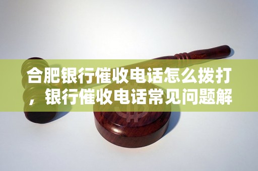 合肥银行催收电话怎么拨打，银行催收电话常见问题解决