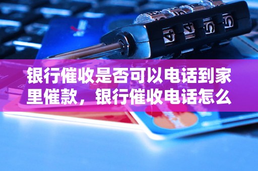 银行催收是否可以电话到家里催款，银行催收电话怎么应对