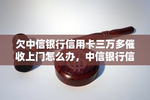 欠中信银行信用卡三万多催收上门怎么办，中信银行信用卡逾期处理方法