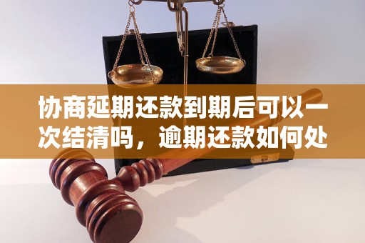 协商延期还款到期后可以一次结清吗，逾期还款如何处理