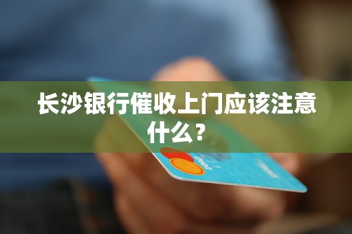 长沙银行催收上门应该注意什么？