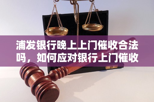 浦发银行晚上上门催收合法吗，如何应对银行上门催收