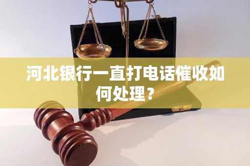 河北银行一直打电话催收如何处理？