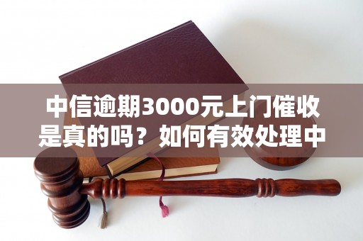 中信逾期3000元上门催收是真的吗？如何有效处理中信逾期债务