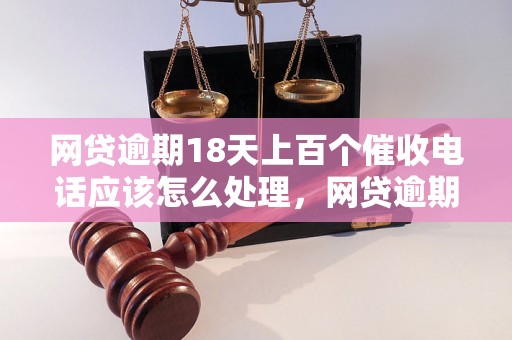 网贷逾期18天上百个催收电话应该怎么处理，网贷逾期处理技巧分享