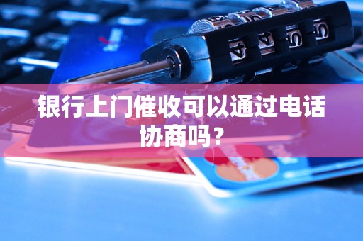 银行上门催收可以通过电话协商吗？