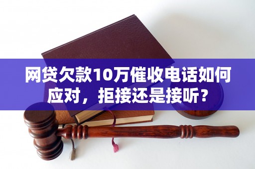 网贷欠款10万催收电话如何应对，拒接还是接听？