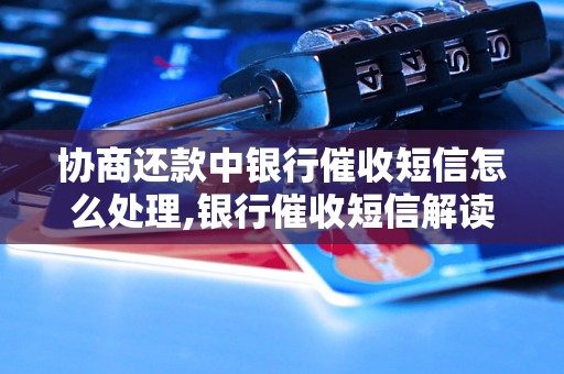 协商还款中银行催收短信怎么处理,银行催收短信解读和回复技巧