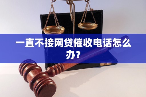 一直不接网贷催收电话怎么办？