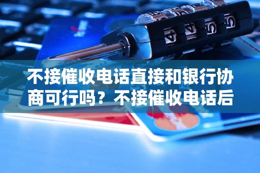 不接催收电话直接和银行协商可行吗？不接催收电话后果严重吗？