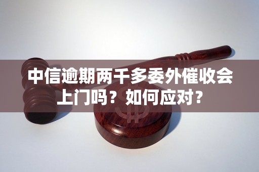 中信逾期两千多委外催收会上门吗？如何应对？