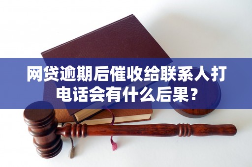 网贷逾期后催收给联系人打电话会有什么后果？