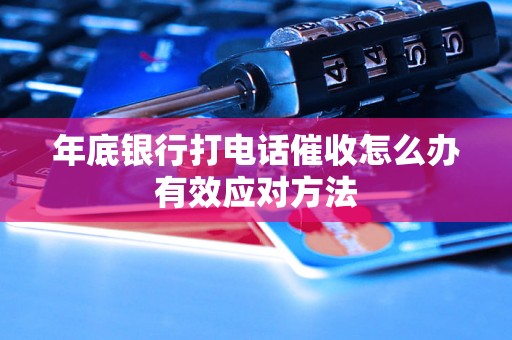 年底银行打电话催收怎么办有效应对方法