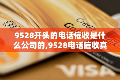 9528开头的电话催收是什么公司的,9528电话催收真实性如何