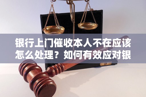 银行上门催收本人不在应该怎么处理？如何有效应对银行上门催收？