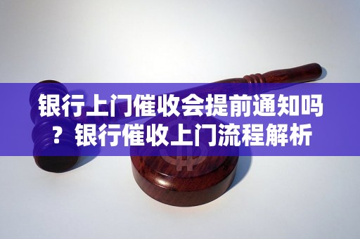 银行上门催收会提前通知吗？银行催收上门流程解析