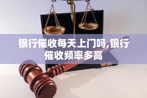 银行催收每天上门吗,银行催收频率多高